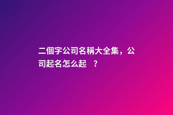 二個字公司名稱大全集，公司起名怎么起？